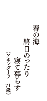 春の海　終日のったり　寝て暮らす　（アホンダーラ　71歳）