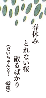 春休み　とれない桜　散るばかり　（だいちゃんＺ！　42歳）