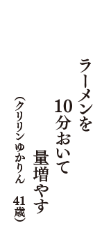 ラーメンを　１０分おいて　量増やす　（クリリンゆかりん　41歳）