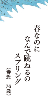 春なのに　なんで跳ねるの　スプリング　　（春爺　76歳）