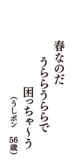 春なのだ　うららうららで　困っちゃ～う　（うしポン　56歳）