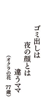 ゴミ出しは　夜の顔とは　違うママ　（オクラの花　77歳）