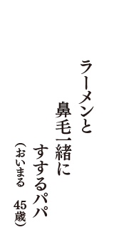 ラーメンと　鼻毛一緒に　すするパパ　（おいまる　45歳）