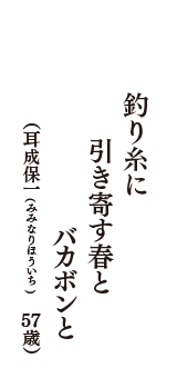 釣り糸に　引き寄す春と　バカボンと　（耳成保一(みみなりほういち)　57歳歳）