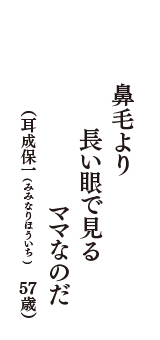 鼻毛より　長い眼で見る　ママなのだ　（耳成保一(みみなりほういち)　57歳歳）