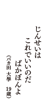 じんせいは　これでいいのだ　ばかぼんよ　（バカ田 大學　19歳）