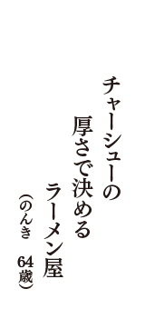 チャーシューの　厚さで決める　ラーメン屋　（のんき　64歳）