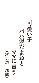 可愛い子　パパ似だよねと　ママに言う　（ひろぴー　70歳）