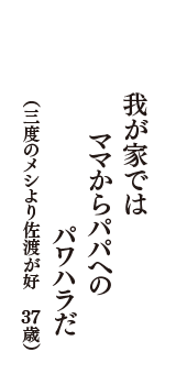 我が家では　ママからパパへの　パワハラだ　（三度のメシより佐渡が好き！！！　37歳）