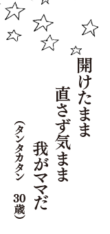 開けたまま　直さず気まま　我がママだ　（タンタカタン　30歳）