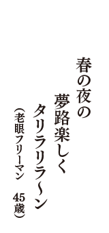 春の夜の　夢路楽しく　タリラリラ～ン　　（老眼フリーマン　45歳）