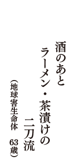 酒のあと　ラーメン・茶漬けの　二刀流　（地球害生命体　63歳）