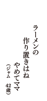 ラーメンの　作り置きはね やめてママ　（ジャム　42歳）