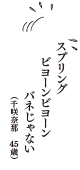 スプリング　ビヨーンビヨーン　バネじゃない　（千咲奈那　45歳）