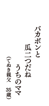 バカボンと　瓜二つだね　うちのママ　（てぬき親父　35歳）