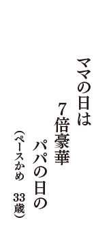 ママの日は　７倍豪華　パパの日の　（ペースかめ　33歳）