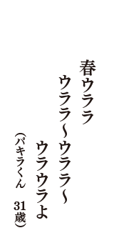 春ウララ　ウララ～ウララ～　ウラウラよ　（パキラくん　31歳）