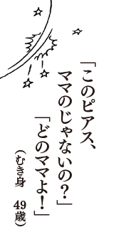 「このピアス、　ママのじゃないの？」　「どのママよ！」　（むき身　49歳）
