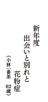 新年度　出会いと別れと　花粉症　（小林一番茶　62歳）