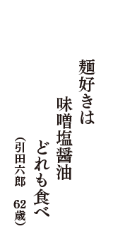 麺好きは　味噌塩醤油　どれも食べ　（引田六郎　62歳）