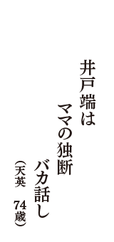 井戸端は　ママの独断　バカ話し　（天英　74歳）