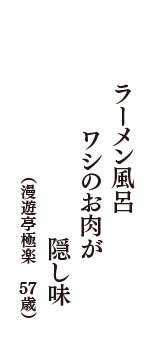 ラーメン風呂　ワシのお肉が　隠し味　（漫遊亭極楽　57歳）