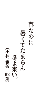 春なのに　暑くてたまらん　冬よ来い。　（小林一番茶　62歳）