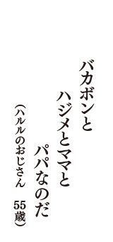 バカボンと　ハジメとママと　パパなのだ　（ハルルのおじさん　55歳）