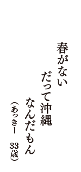 春がない　だって沖縄　なんだもん　（あっきー　33歳）