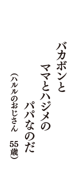 バカボンと　ママとハジメの　パパなのだ　（ハルルのおじさん　55歳）