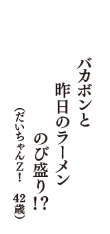 バカボンと　昨日のラーメン　のび盛り！？　（だいちゃんＺ！　42歳）