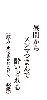 昼間から　メンマつまんで　酔いどれる　（飲方  正（のみかた ただし）　48歳）