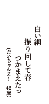 白い網　振り回して春　つかまえたっ　（だいちゃんＺ！　42歳）