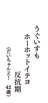 うぐいすも　ホーホットイテヨ　反抗期　（だいちゃんＺ！　42歳）