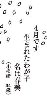 ４月です　生まれたわが子　名は春美　（小松崎　34歳）