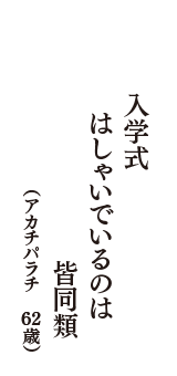 入学式　はしゃいでいるのは　皆同類　（アカチパラチ　62歳）