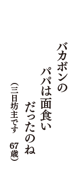 バカボンの　パパは面食い　だったのね　（三日坊主です　67歳）
