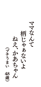 ママなんて　柄じゃぁないよ　ねえ、かあちゃん　（ブチうまい　48歳）