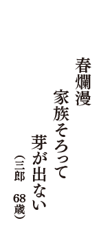 春爛漫　家族そろって　芽が出ない　（三郎　68歳）