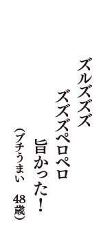 ズルズズズ　ズズズペロペロ　旨かった！　（ブチうまい　48歳）