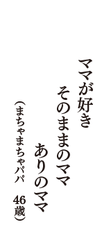 ママが好き　そのままのママ　ありのママ　（まちゃまちゃパパ　46歳）