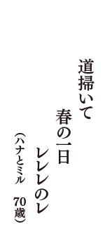 道掃いて　春の一日　レレレのレ　（ハナとミル　70歳）