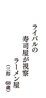 ライバルの　寿司屋が視察　ラーメン屋　（三郎　68歳）