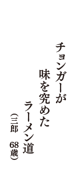 チョンガ―が　味を究めた　ラーメン道　（三郎　68歳）