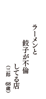 ラーメンと　餃子が不倫　してる店　（三郎　68歳）