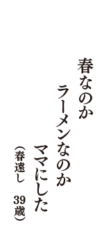 春なのか　ラーメンなのか　ママにした　（春遠し　39歳）