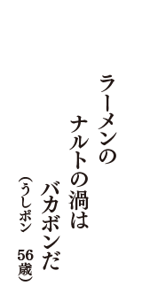 ラーメンの　ナルトの渦は　バカボンだ　（うしポン　56歳）