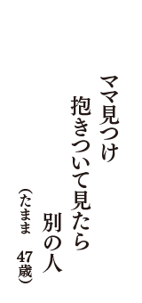 ママ見つけ　抱きついて見たら　別の人　（たまま　47歳）