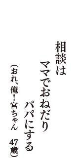 相談は　ママでおねだり　パパにする　（おれ、俺！宮ちゃん　47歳）