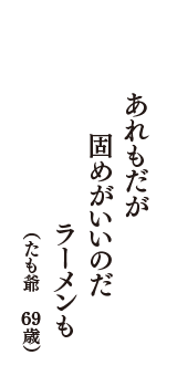 あれもだが　固めがいいのだ　ラーメンも　（たも爺　69歳）